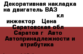 Декоративная накладка на двигатель ВАЗ 2108, 09, 99, 2110- 2115   8 кл. инжектор › Цена ­ 500 - Саратовская обл., Саратов г. Авто » Автопринадлежности и атрибутика   